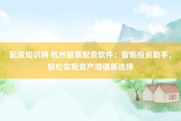 配资知识网 杭州股票配资软件：智能投资助手，轻松实现资产增值新选择