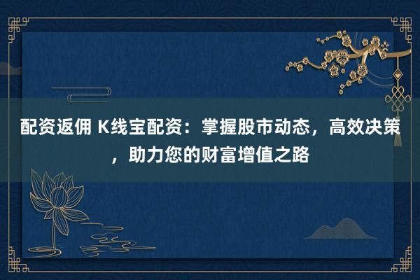 配资返佣 K线宝配资：掌握股市动态，高效决策，助力您的财富增值之路
