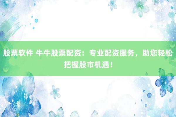 股票软件 牛牛股票配资：专业配资服务，助您轻松把握股市机遇！
