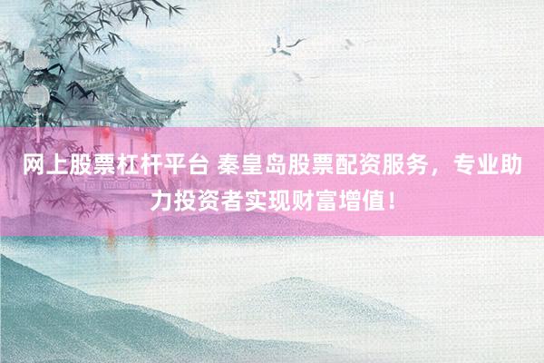 网上股票杠杆平台 秦皇岛股票配资服务，专业助力投资者实现财富增值！
