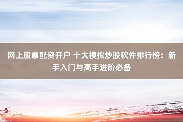 网上股票配资开户 十大模拟炒股软件排行榜：新手入门与高手进阶必备