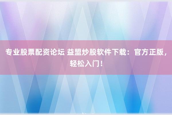 专业股票配资论坛 益盟炒股软件下载：官方正版，轻松入门！