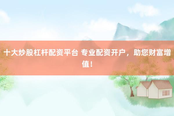 十大炒股杠杆配资平台 专业配资开户，助您财富增值！
