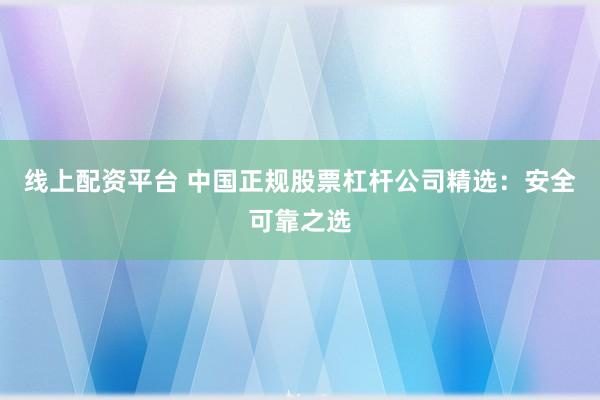 线上配资平台 中国正规股票杠杆公司精选：安全可靠之选