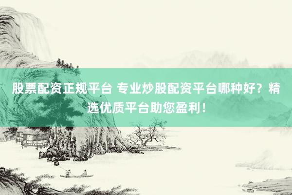 股票配资正规平台 专业炒股配资平台哪种好？精选优质平台助您盈利！