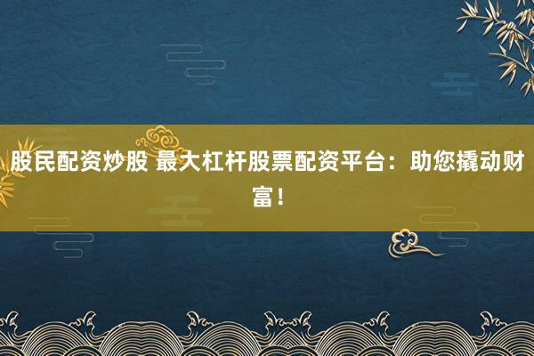 股民配资炒股 最大杠杆股票配资平台：助您撬动财富！