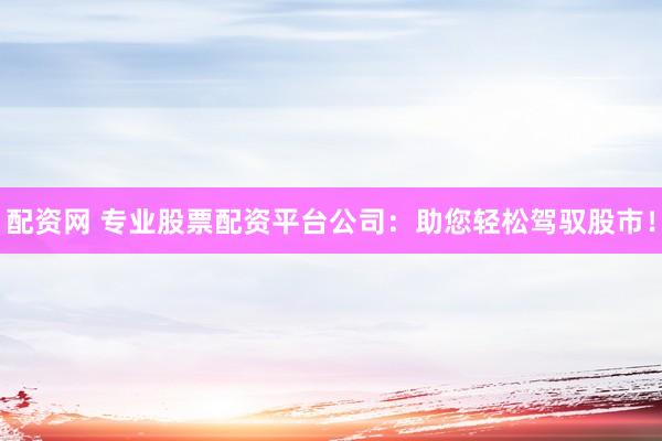 配资网 专业股票配资平台公司：助您轻松驾驭股市！