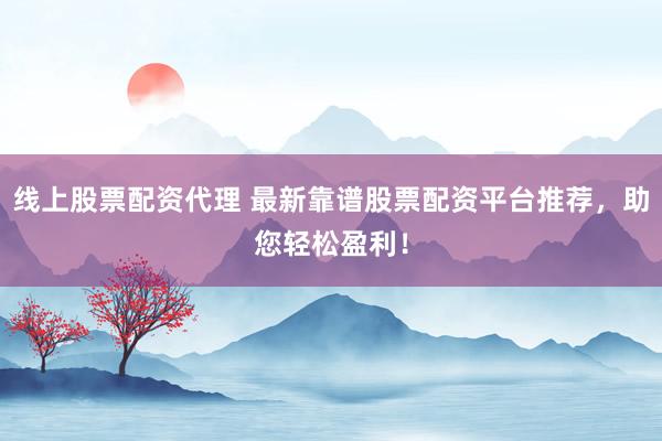 线上股票配资代理 最新靠谱股票配资平台推荐，助您轻松盈利！