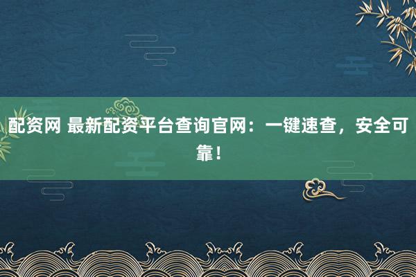 配资网 最新配资平台查询官网：一键速查，安全可靠！