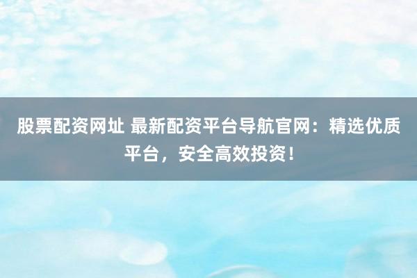 股票配资网址 最新配资平台导航官网：精选优质平台，安全高效投资！