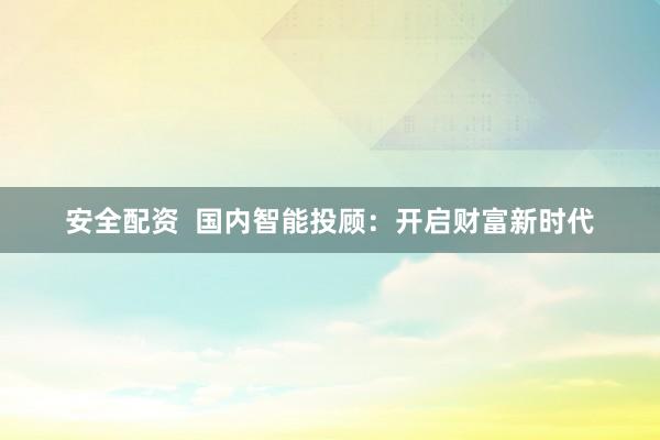 安全配资  国内智能投顾：开启财富新时代