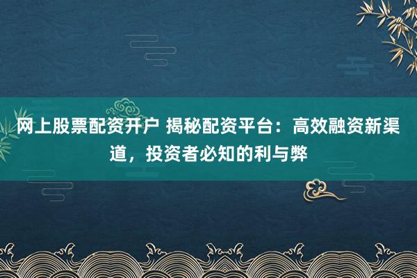 网上股票配资开户 揭秘配资平台：高效融资新渠道，投资者必知的利与弊