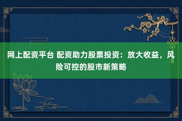 网上配资平台 配资助力股票投资：放大收益，风险可控的股市新策略
