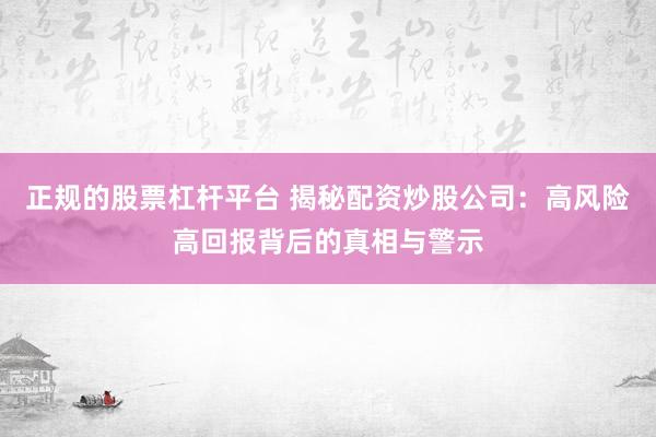 正规的股票杠杆平台 揭秘配资炒股公司：高风险高回报背后的真相与警示