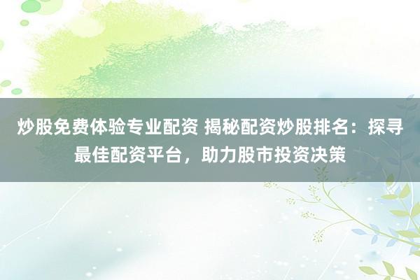 炒股免费体验专业配资 揭秘配资炒股排名：探寻最佳配资平台，助力股市投资决策