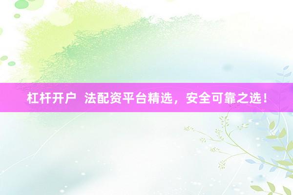 杠杆开户  法配资平台精选，安全可靠之选！