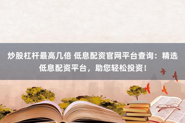 炒股杠杆最高几倍 低息配资官网平台查询：精选低息配资平台，助您轻松投资！