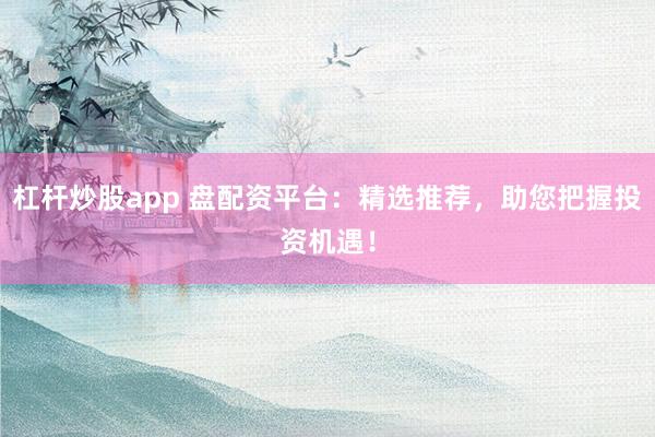 杠杆炒股app 盘配资平台:精选推荐,助您把握投资机遇!