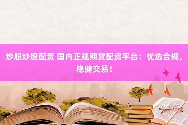 炒股炒股配资 国内正规期货配资平台：优选合规，稳健交易！