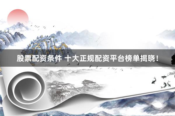 股票配资条件 十大正规配资平台榜单揭晓！