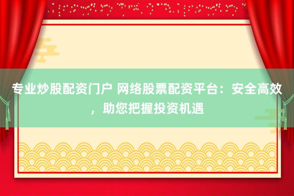 专业炒股配资门户 网络股票配资平台：安全高效，助您把握投资机遇