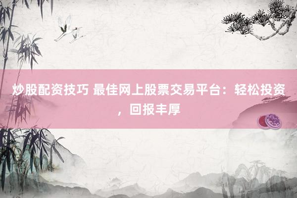 炒股配资技巧 最佳网上股票交易平台：轻松投资，回报丰厚
