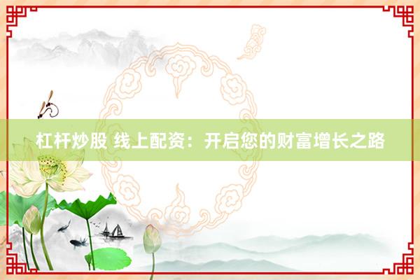 杠杆炒股 线上配资：开启您的财富增长之路