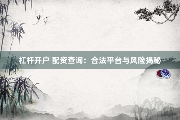 杠杆开户 配资查询：合法平台与风险揭秘