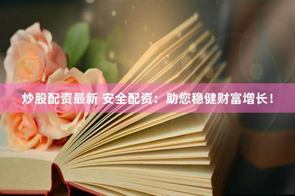 炒股配资最新 安全配资：助您稳健财富增长！