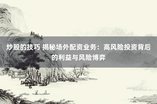 炒股的技巧 揭秘场外配资业务:高风险投资背后的利益与风险博弈