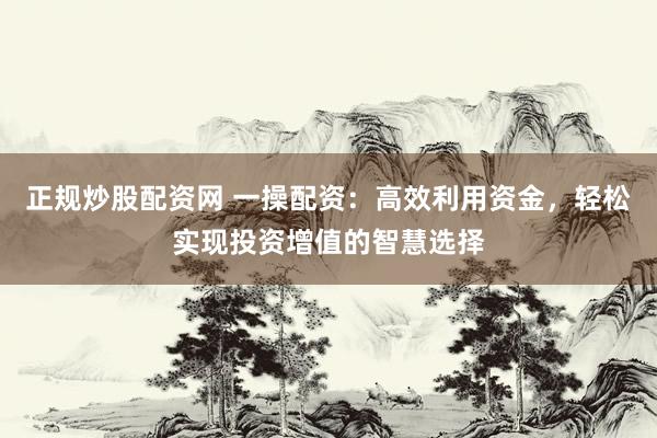 正规炒股配资网 一操配资:高效利用资金,轻松实现投资增值的智慧选择
