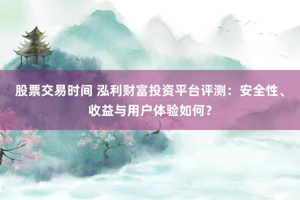股票交易时间 泓利财富投资平台评测：安全性、收益与用户体验如何？