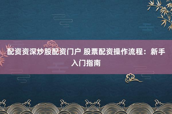 配资资深炒股配资门户 股票配资操作流程:新手入门指南
