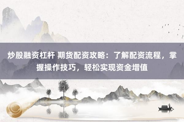 炒股融资杠杆 期货配资攻略：了解配资流程，掌握操作技巧，轻松实现资金增值