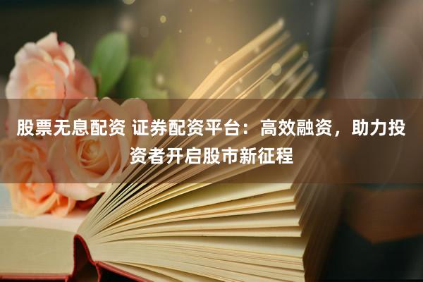 股票无息配资 证券配资平台：高效融资，助力投资者开启股市新征程