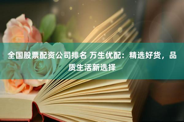 全国股票配资公司排名 万生优配：精选好货，品质生活新选择