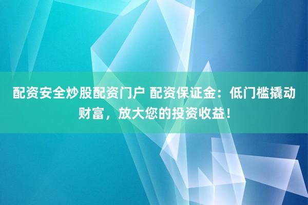 配资安全炒股配资门户 配资保证金：低门槛撬动财富，放大您的投资收益！