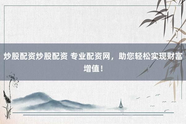 炒股配资炒股配资 专业配资网，助您轻松实现财富增值！