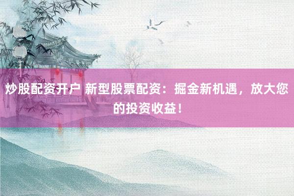 炒股配资开户 新型股票配资：掘金新机遇，放大您的投资收益！