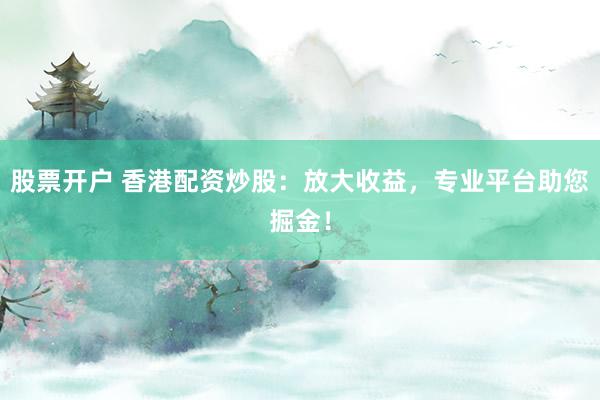 股票开户 香港配资炒股：放大收益，专业平台助您掘金！