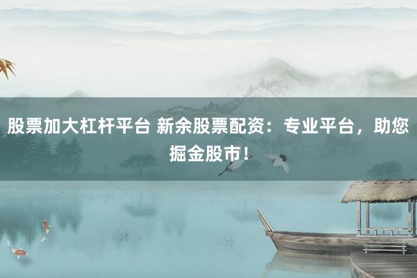 股票加大杠杆平台 新余股票配资：专业平台，助您掘金股市！