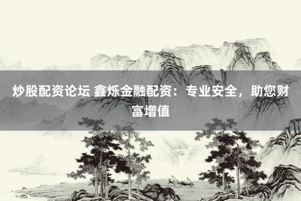 炒股配资论坛 鑫烁金融配资：专业安全，助您财富增值