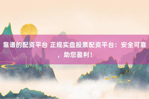 靠谱的配资平台 正规实盘股票配资平台：安全可靠，助您盈利！