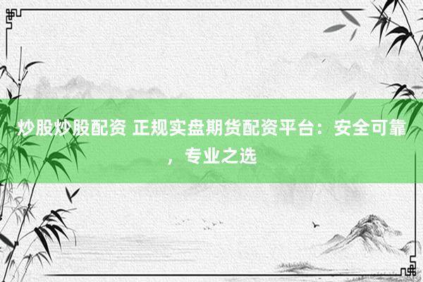 炒股炒股配资 正规实盘期货配资平台：安全可靠，专业之选
