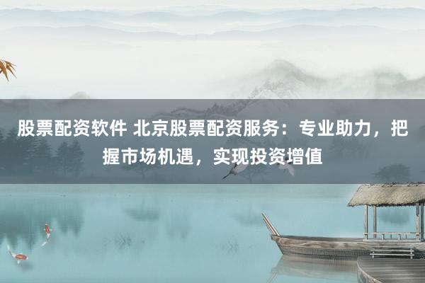 股票配资软件 北京股票配资服务：专业助力，把握市场机遇，实现投资增值