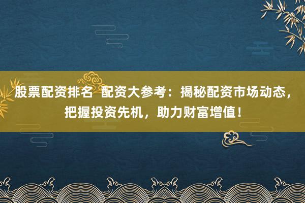 股票配资排名  配资大参考：揭秘配资市场动态，把握投资先机，助力财富增值！