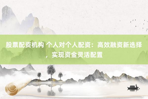 股票配资机构 个人对个人配资：高效融资新选择，实现资金灵活配置