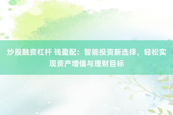 炒股融资杠杆 钱盈配：智能投资新选择，轻松实现资产增值与理财目标