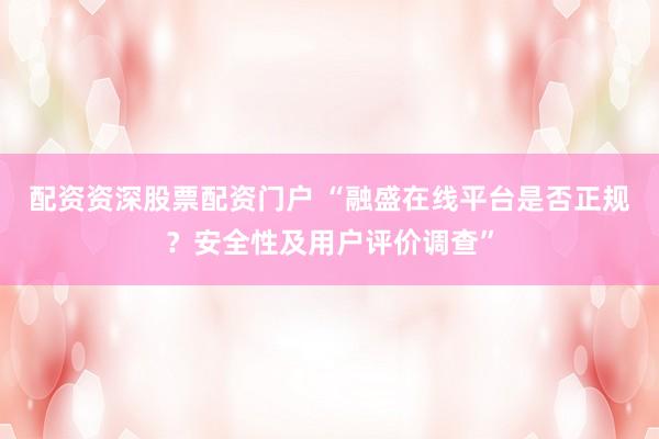 配资资深股票配资门户 “融盛在线平台是否正规？安全性及用户评价调查”
