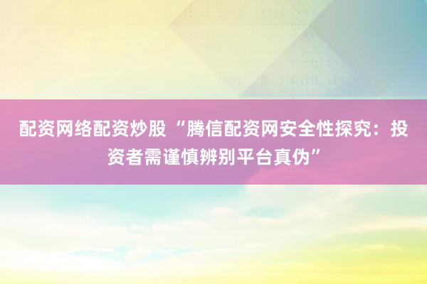 配资网络配资炒股 “腾信配资网安全性探究：投资者需谨慎辨别平台真伪”